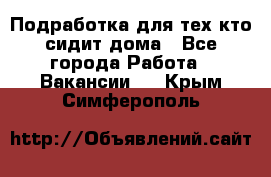 Подработка для тех,кто сидит дома - Все города Работа » Вакансии   . Крым,Симферополь